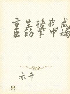 重生后我成了权臣的掌中娇全文免费阅读全文