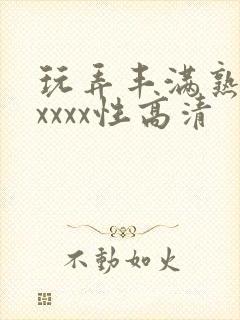 玩弄丰满熟妇xxxxx性高清