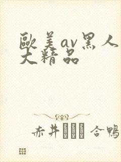 欧美av黑人巨大精品