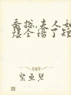 乔总,夫人她飒爆全场了短剧