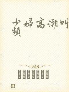 少妇高潮叫床视频