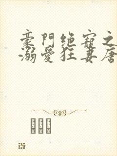 豪门绝宠之军少溺爱狂妻唐岸芷