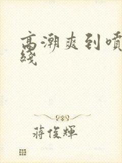 高潮爽到喷水在线