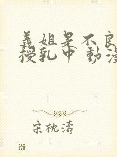 义姐是不良妈妈授乳中 动漫