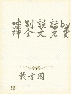 嘘别说话by小神全文免费阅读txt