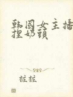 韩国女主播色诱捏奶头