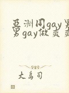 亚洲同gay男男gay做爽爽的视频