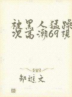 被黑人猛躁4o次高潮69视频