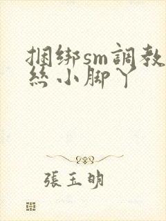 捆绑sm调教白丝小脚丫