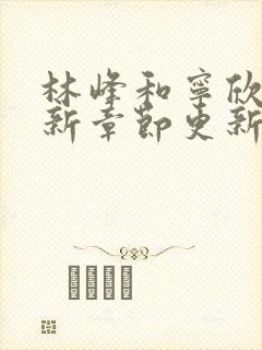 林峰和宁欣然最新章节更新消息