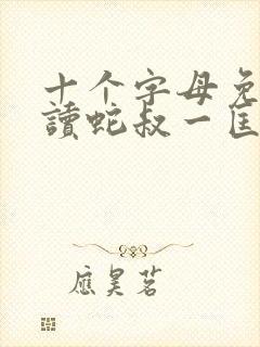 十个字母免费阅读蛇叔一匡笔趣阁