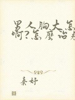 男人胸大怎么办啊?怎么治疗