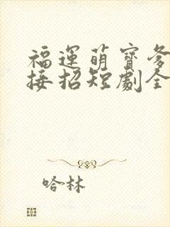 福运萌宝爹地请接招短剧全集完整版