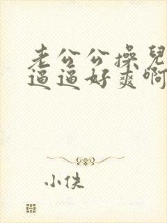 老公公操儿媳的逼逼好爽啊