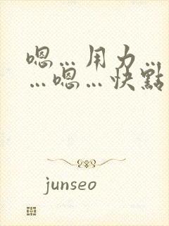 嗯…用力…使劲…嗯…快点…