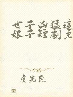 世子凶猛这个小娘子短剧免费观看