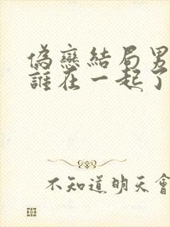 伪恋结局男主和谁在一起了