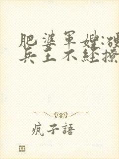 肥婆军嫂:硬汉兵王不经撩全文免费阅读