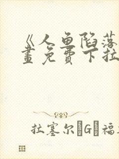 《人鱼陷落》漫画免费下拉式