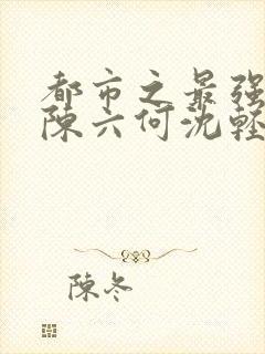 都市之最强狂兵陈六何沈轻舞无弹窗