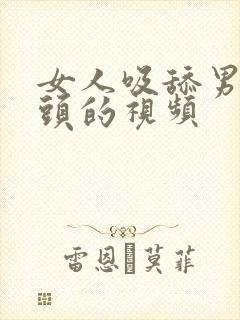 女人吸舔男人乳头的视频