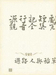 源行记短剧免费观看全集完整版