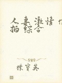 人妻 激情 偷拍 综合