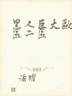 黑人巨大欧美一区二区