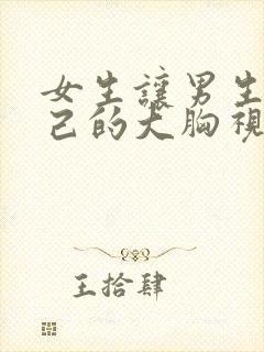 女生让男生摸自己的大胸视频