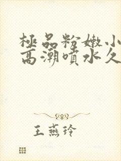 极品粉嫩小仙女高潮喷水久久爱