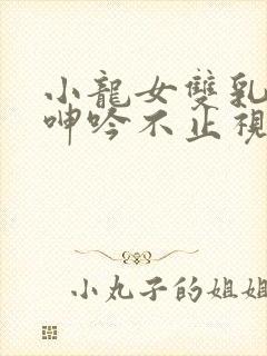 小龙女双乳翘起呻吟不止视频