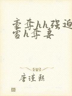 豪夺hh强迫h处h夺妻