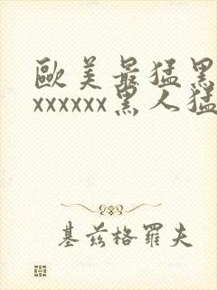 欧美最猛黑人xxxxxxx黑人猛交