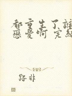 都重生了谁还谈恋爱啊 完结