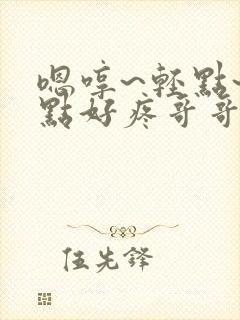 嗯哼~轻点~轻点好疼哥哥