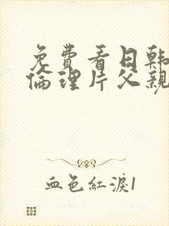 免费看日韩三级伦理片父亲的情人