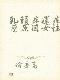 乳头疼还痒是什么原因女性