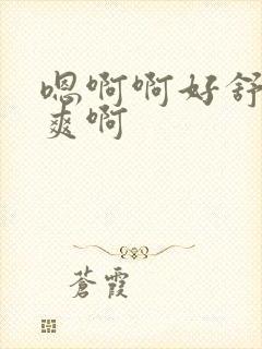 嗯啊啊好舒服好爽啊