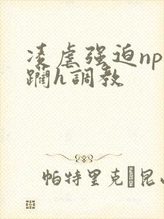 凌虐强迫np蹂躏h调教