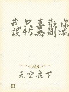 我只喜欢你的人设45无删减