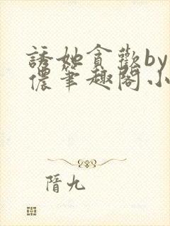 诱她贪欢by顾侬笔趣阁小说免费阅读