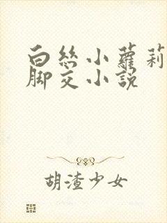 白丝小萝莉玉足脚交小说