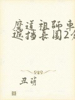 魔道祖师车图无遮挡长图2创