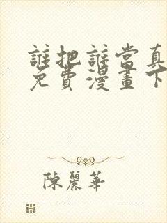 谁把谁当真漫画免费漫画下拉六漫画