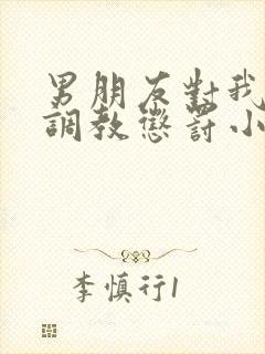 男朋友对我sm调教惩罚小说