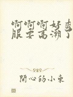 啊啊啊好爽好舒服要高潮了啊