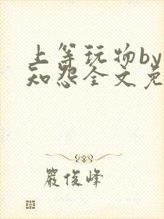上等玩物by长知怨全文免费阅读笔趣阁