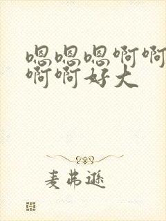 嗯嗯嗯啊啊啊啊啊啊好大