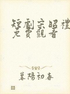 短剧宋昭礼全集免费观看