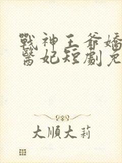 战神王爷娇宠小医妃短剧免费观看